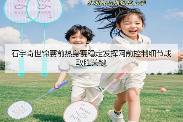 石宇奇世锦赛前热身赛稳定发挥网前控制细节成取胜关键