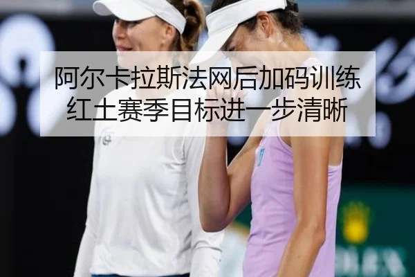 阿尔卡拉斯法网后加码训练 红土赛季目标进一步清晰