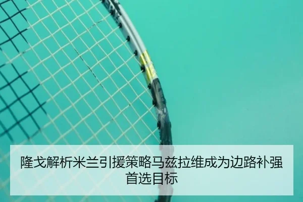 隆戈解析米兰引援策略马兹拉维成为边路补强首选目标