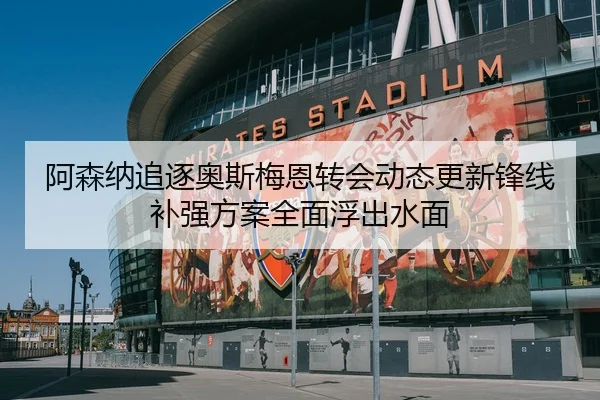 阿森纳追逐奥斯梅恩转会动态更新锋线补强方案全面浮出水面